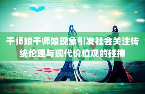 干师娘干师娘现象引发社会关注传统伦理与现代价值观的碰撞