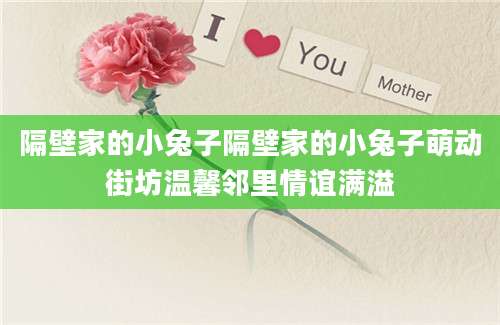 隔壁家的小兔子隔壁家的小兔子萌动街坊温馨邻里情谊满溢