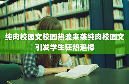纯肉校园文校园热浪来袭纯肉校园文引发学生狂热追捧