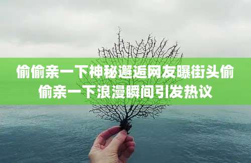 偷偷亲一下神秘邂逅网友曝街头偷偷亲一下浪漫瞬间引发热议