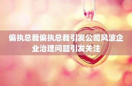 偏执总裁偏执总裁引发公司风波企业治理问题引发关注