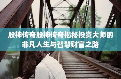 股神传奇股神传奇揭秘投资大师的非凡人生与智慧财富之路