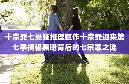 十宗罪七悬疑推理巨作十宗罪迎来第七季揭秘黑暗背后的七宗罪之谜