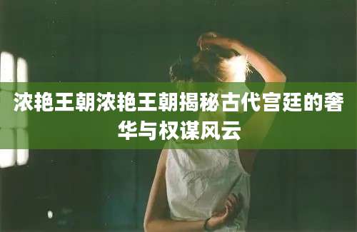 浓艳王朝浓艳王朝揭秘古代宫廷的奢华与权谋风云
