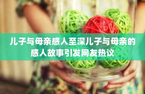 儿子与母亲感人至深儿子与母亲的感人故事引发网友热议