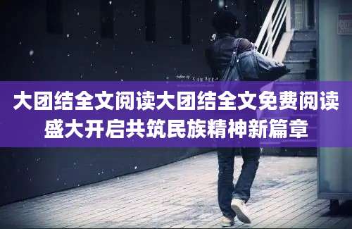 大团结全文阅读大团结全文免费阅读盛大开启共筑民族精神新篇章
