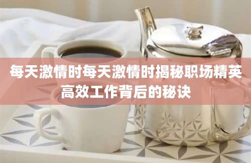 每天激情时每天激情时揭秘职场精英高效工作背后的秘诀