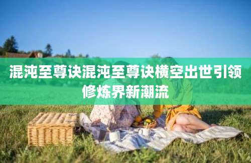 混沌至尊诀混沌至尊诀横空出世引领修炼界新潮流