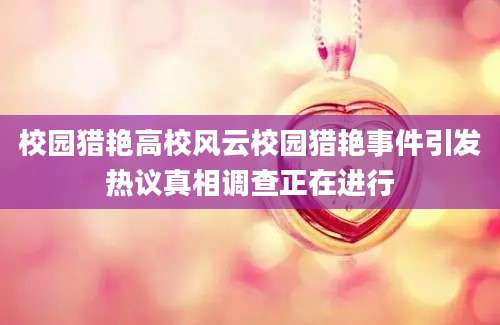 校园猎艳高校风云校园猎艳事件引发热议真相调查正在进行