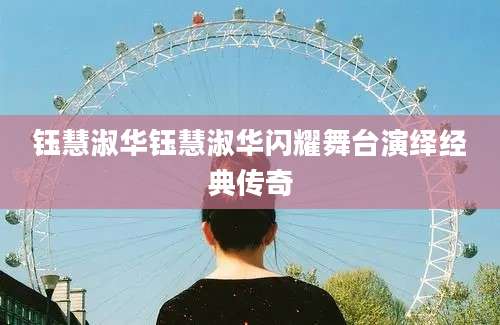 钰慧淑华钰慧淑华闪耀舞台演绎经典传奇