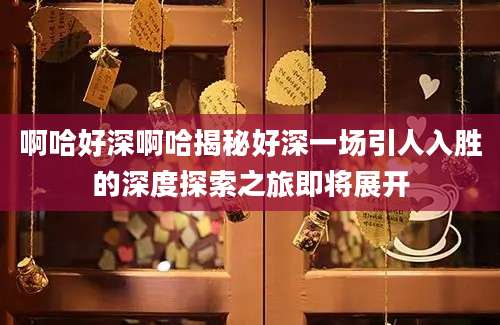 啊哈好深啊哈揭秘好深一场引人入胜的深度探索之旅即将展开