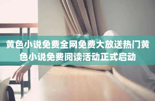 黄色小说免费全网免费大放送热门黄色小说免费阅读活动正式启动