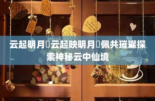 云起明月珰云起映明月珰佩共璀璨探索神秘云中仙境