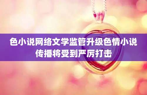 色小说网络文学监管升级色情小说传播将受到严厉打击