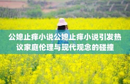 公媳止痒小说公媳止痒小说引发热议家庭伦理与现代观念的碰撞