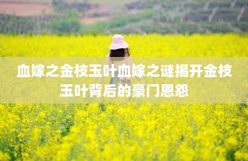 血嫁之金枝玉叶血嫁之谜揭开金枝玉叶背后的豪门恩怨