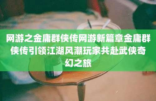 网游之金庸群侠传网游新篇章金庸群侠传引领江湖风潮玩家共赴武侠奇幻之旅