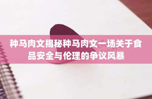种马肉文揭秘种马肉文一场关于食品安全与伦理的争议风暴