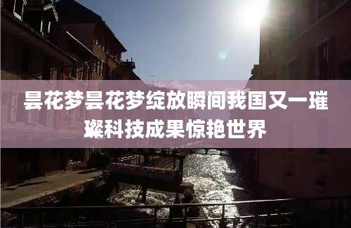 昙花梦昙花梦绽放瞬间我国又一璀璨科技成果惊艳世界