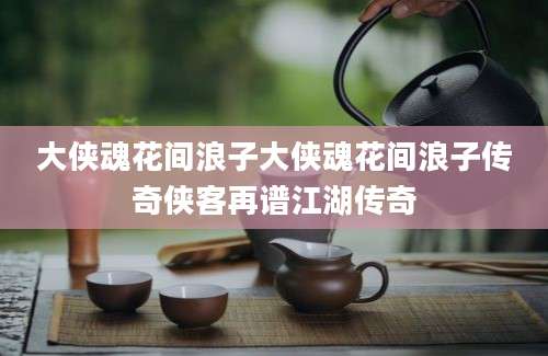 大侠魂花间浪子大侠魂花间浪子传奇侠客再谱江湖传奇