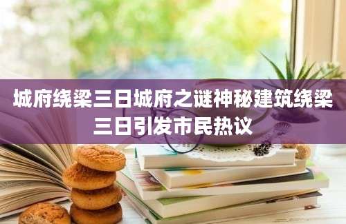 城府绕梁三日城府之谜神秘建筑绕梁三日引发市民热议