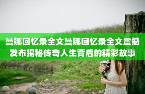 曼娜回忆录全文曼娜回忆录全文震撼发布揭秘传奇人生背后的精彩故事