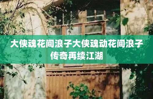 大侠魂花间浪子大侠魂动花间浪子传奇再续江湖