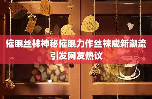 催眠丝袜神秘催眠力作丝袜成新潮流引发网友热议