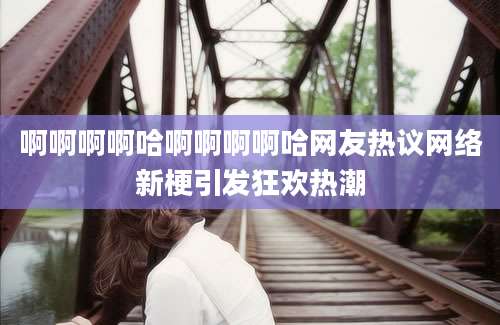 啊啊啊啊哈啊啊啊啊哈网友热议网络新梗引发狂欢热潮