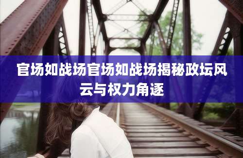 官场如战场官场如战场揭秘政坛风云与权力角逐