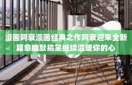 漫画阿衰漫画经典之作阿衰迎来全新篇章幽默搞笑继续温暖你的心