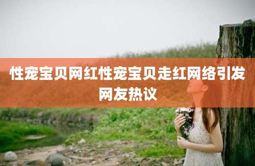 性宠宝贝网红性宠宝贝走红网络引发网友热议