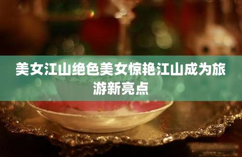 美女江山绝色美女惊艳江山成为旅游新亮点