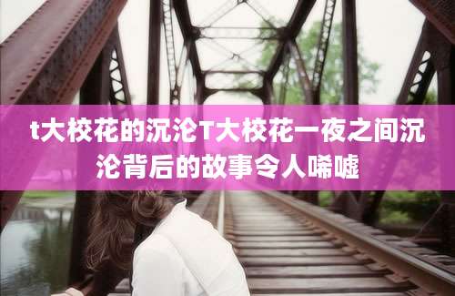 t大校花的沉沦T大校花一夜之间沉沦背后的故事令人唏嘘