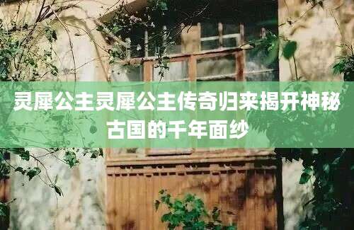 灵犀公主灵犀公主传奇归来揭开神秘古国的千年面纱