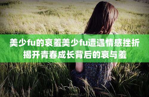 美少fu的哀羞美少fu遭遇情感挫折揭开青春成长背后的哀与羞