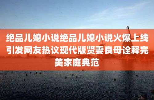 绝品儿媳小说绝品儿媳小说火爆上线引发网友热议现代版贤妻良母诠释完美家庭典范
