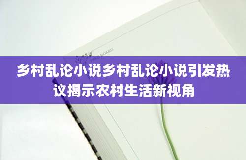 乡村乱论小说乡村乱论小说引发热议揭示农村生活新视角