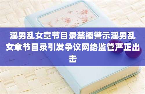 淫男乱女章节目录禁播警示淫男乱女章节目录引发争议网络监管严正出击