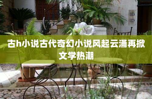 古h小说古代奇幻小说风起云涌再掀文学热潮