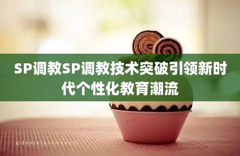 SP调教SP调教技术突破引领新时代个性化教育潮流