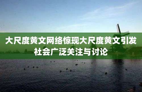 大尺度黄文网络惊现大尺度黄文引发社会广泛关注与讨论