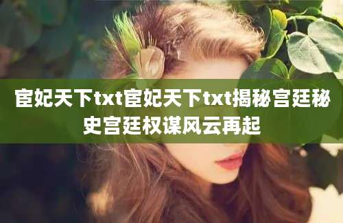 宦妃天下txt宦妃天下txt揭秘宫廷秘史宫廷权谋风云再起
