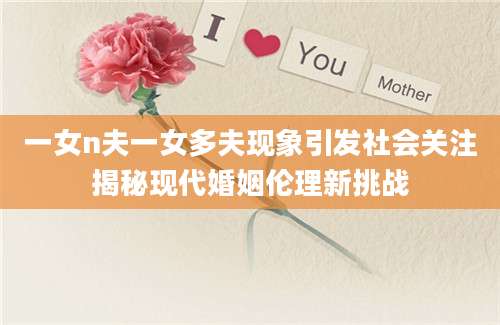 一女n夫一女多夫现象引发社会关注揭秘现代婚姻伦理新挑战