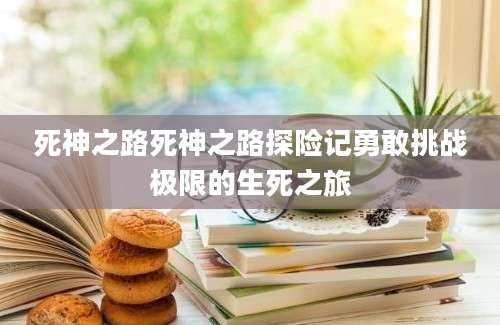 死神之路死神之路探险记勇敢挑战极限的生死之旅