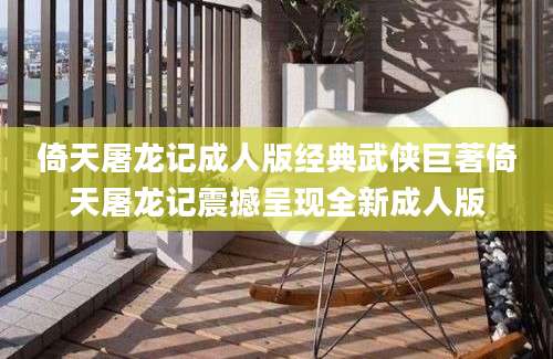 倚天屠龙记成人版经典武侠巨著倚天屠龙记震撼呈现全新成人版