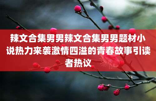 辣文合集男男辣文合集男男题材小说热力来袭激情四溢的青春故事引读者热议