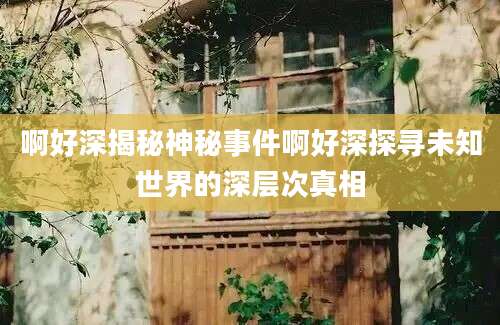 啊好深揭秘神秘事件啊好深探寻未知世界的深层次真相