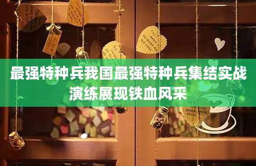 最强特种兵我国最强特种兵集结实战演练展现铁血风采