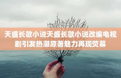 天盛长歌小说天盛长歌小说改编电视剧引发热潮原著魅力再现荧幕
